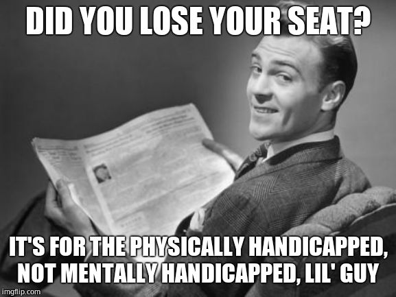 50's newspaper | DID YOU LOSE YOUR SEAT? IT'S FOR THE PHYSICALLY HANDICAPPED, NOT MENTALLY HANDICAPPED, LIL' GUY | image tagged in 50's newspaper | made w/ Imgflip meme maker