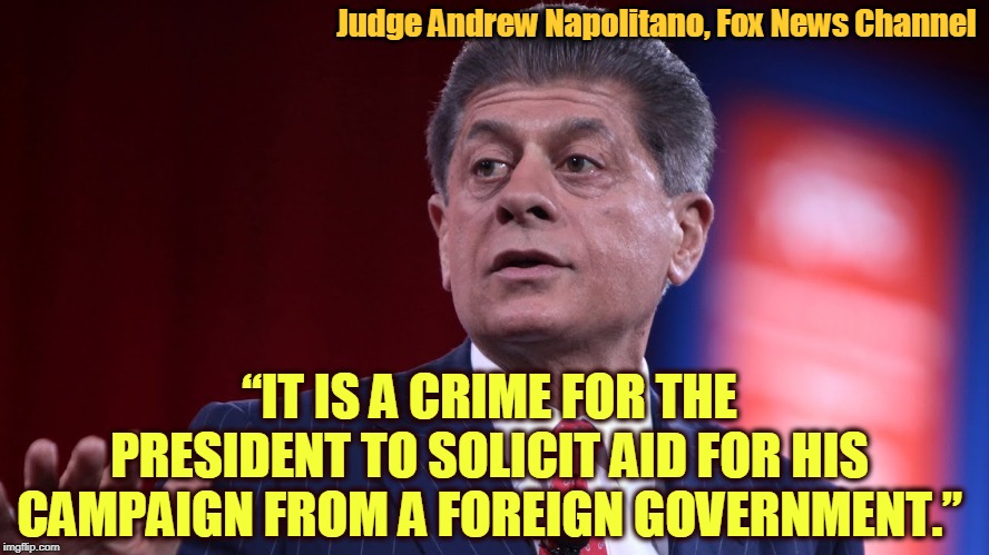 If you didn't see it on Fox, you heard it here. | Judge Andrew Napolitano, Fox News Channel; “IT IS A CRIME FOR THE PRESIDENT TO SOLICIT AID FOR HIS CAMPAIGN FROM A FOREIGN GOVERNMENT.” | image tagged in judge andrew napolitano thinks trump committed a crime,andrew napolitano,trump,crime,criminal,ukraine | made w/ Imgflip meme maker