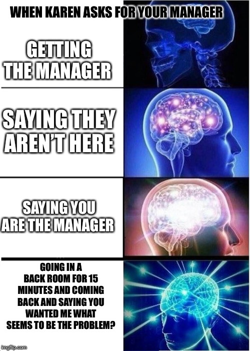 Expanding Brain | WHEN KAREN ASKS FOR YOUR MANAGER; GETTING THE MANAGER; SAYING THEY AREN’T HERE; SAYING YOU ARE THE MANAGER; GOING IN A BACK ROOM FOR 15 MINUTES AND COMING BACK AND SAYING YOU WANTED ME WHAT SEEMS TO BE THE PROBLEM? | image tagged in memes,expanding brain | made w/ Imgflip meme maker