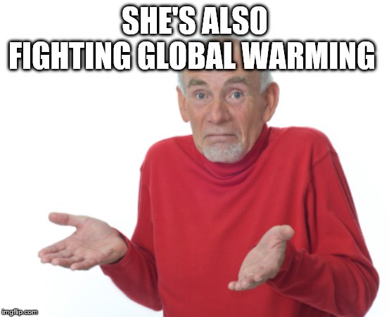 Guess I'll die  | SHE'S ALSO FIGHTING GLOBAL WARMING | image tagged in guess i'll die | made w/ Imgflip meme maker