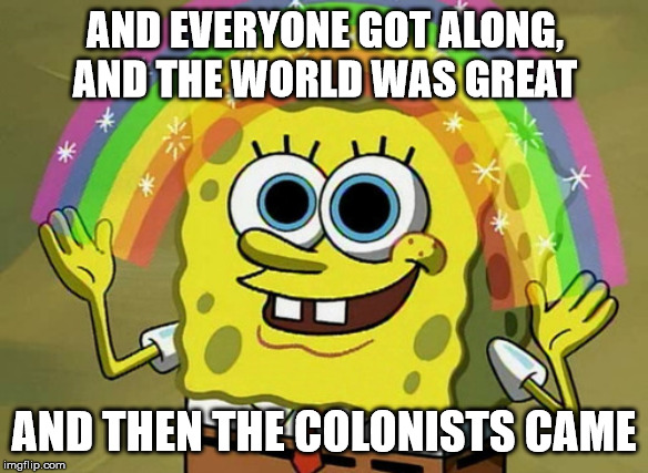 Imagination Spongebob | AND EVERYONE GOT ALONG, AND THE WORLD WAS GREAT; AND THEN THE COLONISTS CAME | image tagged in memes,imagination spongebob | made w/ Imgflip meme maker