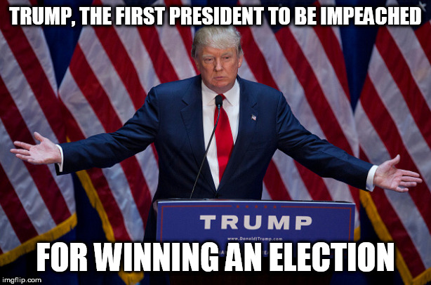 Donald Trump | TRUMP, THE FIRST PRESIDENT TO BE IMPEACHED; FOR WINNING AN ELECTION | image tagged in donald trump | made w/ Imgflip meme maker