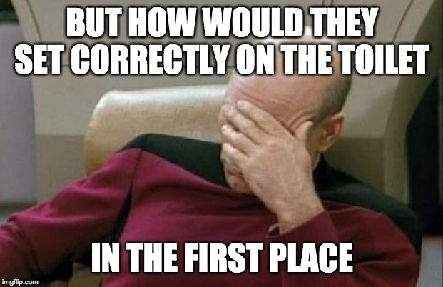 BUT HOW WOULD THEY SET CORRECTLY ON THE TOILET IN THE FIRST PLACE | image tagged in memes,captain picard facepalm | made w/ Imgflip meme maker