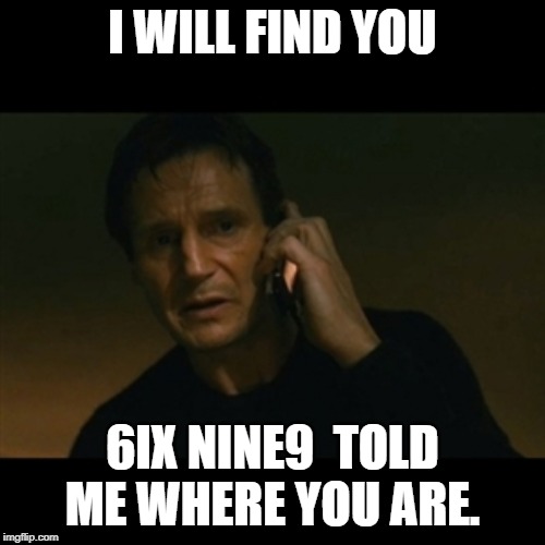 Liam Neeson Taken | I WILL FIND YOU; 6IX NINE9  TOLD ME WHERE YOU ARE. | image tagged in memes,liam neeson taken | made w/ Imgflip meme maker