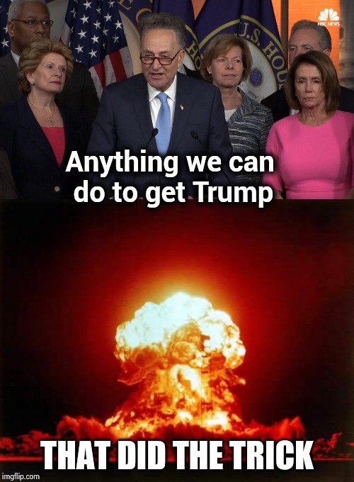Anything we can 
do to get Trump THAT DID THE TRICK | image tagged in memes,nuclear explosion,democrat congressmen | made w/ Imgflip meme maker