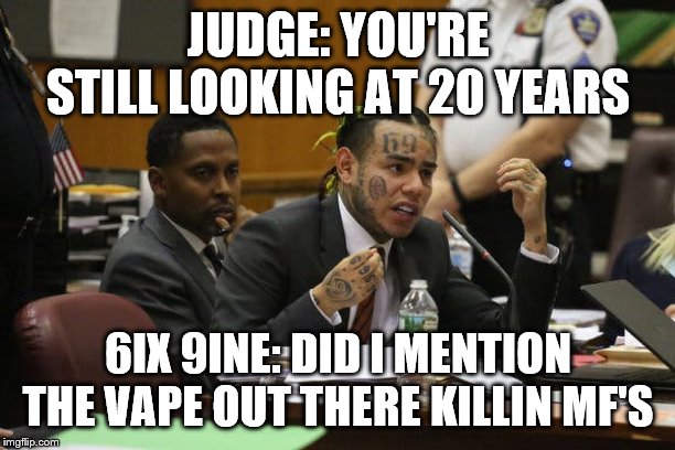Tekashi snitching | JUDGE: YOU'RE STILL LOOKING AT 20 YEARS; 6IX 9INE: DID I MENTION THE VAPE OUT THERE KILLIN MF'S | image tagged in tekashi snitching | made w/ Imgflip meme maker