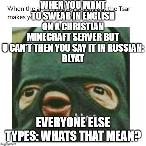 Blyat | WHEN YOU WANT TO SWEAR IN ENGLISH ON A CHRISTIAN MINECRAFT SERVER BUT U CAN'T THEN YOU SAY IT IN RUSSIAN:
BLYAT; EVERYONE ELSE TYPES: WHATS THAT MEAN? | image tagged in blyat | made w/ Imgflip meme maker