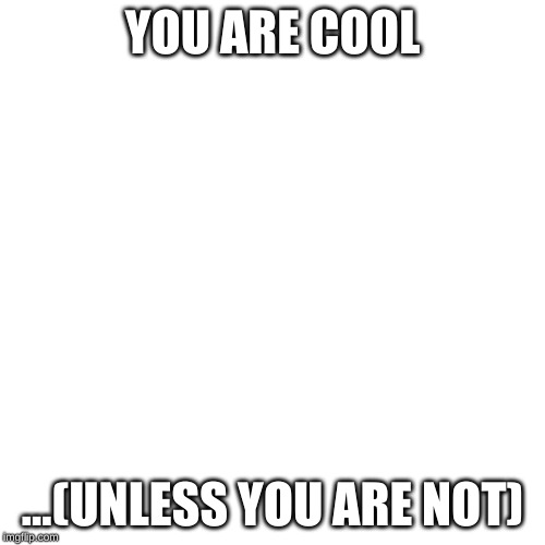 Blank Transparent Square | YOU ARE COOL; ...(UNLESS YOU ARE NOT) | image tagged in memes,blank transparent square | made w/ Imgflip meme maker