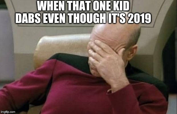 That one kid... | WHEN THAT ONE KID DABS EVEN THOUGH IT'S 2019 | image tagged in memes,captain picard facepalm,why did you dab,just why,dabbing | made w/ Imgflip meme maker