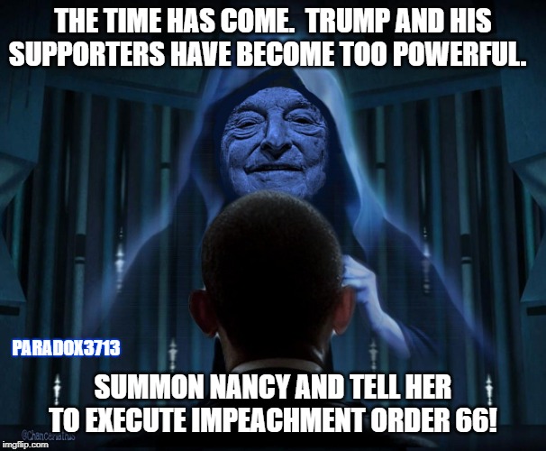 When their fear in Trump is this strong, Impeachment is the only hand they had left to play. | THE TIME HAS COME.  TRUMP AND HIS SUPPORTERS HAVE BECOME TOO POWERFUL. PARADOX3713; SUMMON NANCY AND TELL HER TO EXECUTE IMPEACHMENT ORDER 66! | image tagged in memes,soros,pelosi,aoc,impeachment,epic fail | made w/ Imgflip meme maker