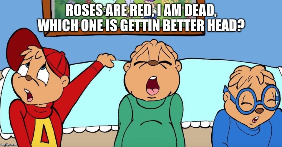  ROSES ARE RED, I AM DEAD, WHICH ONE IS GETTIN BETTER HEAD? | image tagged in abcdefty | made w/ Imgflip meme maker