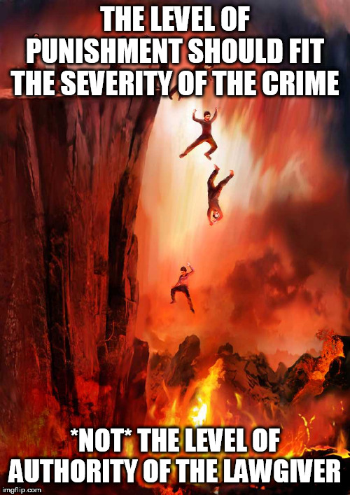 Hell violates the concept of punishment fitting the crime | THE LEVEL OF PUNISHMENT SHOULD FIT THE SEVERITY OF THE CRIME; *NOT* THE LEVEL OF AUTHORITY OF THE LAWGIVER | image tagged in hell,punishment,crime,justice,authority,law | made w/ Imgflip meme maker