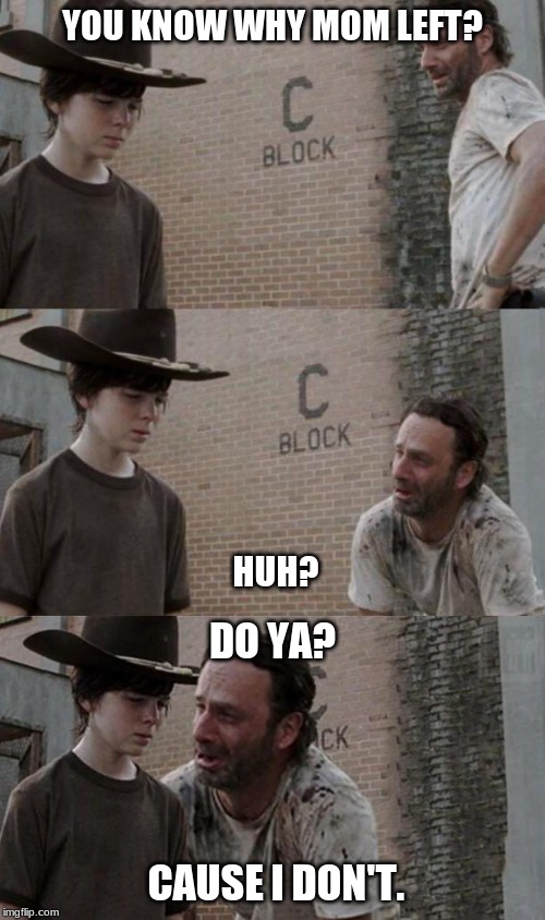 Rick and Carl 3.1 | YOU KNOW WHY MOM LEFT?
 
 
 
 
 
 
 
 
 
 
 
 
 HUH? DO YA?
 
 
 
 
 CAUSE I DON'T. | image tagged in rick and carl 31 | made w/ Imgflip meme maker