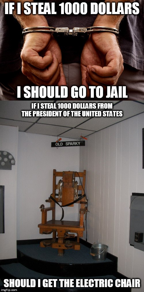 You see where I'm going with this? | IF I STEAL 1000 DOLLARS; I SHOULD GO TO JAIL; IF I STEAL 1000 DOLLARS FROM THE PRESIDENT OF THE UNITED STATES; SHOULD I GET THE ELECTRIC CHAIR | image tagged in handcuffs,old sparky,jail,electric chair,robbery,president | made w/ Imgflip meme maker