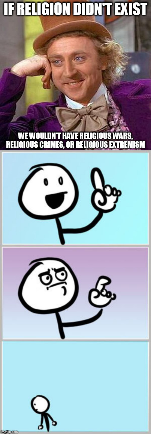 Can't argue with this logic | IF RELIGION DIDN'T EXIST; WE WOULDN'T HAVE RELIGIOUS WARS, RELIGIOUS CRIMES, OR RELIGIOUS EXTREMISM | image tagged in memes,creepy condescending wonka,can't argue with that,religious wars,religious crimes,religious extremism | made w/ Imgflip meme maker