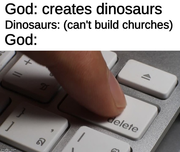 God: creates dinosaurs; Dinosaurs: (can't build churches); God: | image tagged in memes,god,dinosaurs,delete | made w/ Imgflip meme maker