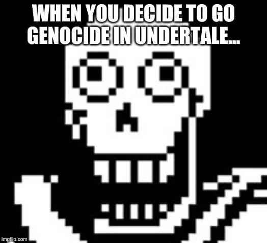 When You Decide To Go Genocide | WHEN YOU DECIDE TO GO GENOCIDE IN UNDERTALE... | image tagged in papy | made w/ Imgflip meme maker