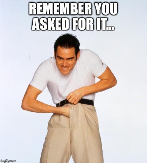 pervert jim | REMEMBER YOU ASKED FOR IT... | image tagged in pervert jim | made w/ Imgflip meme maker