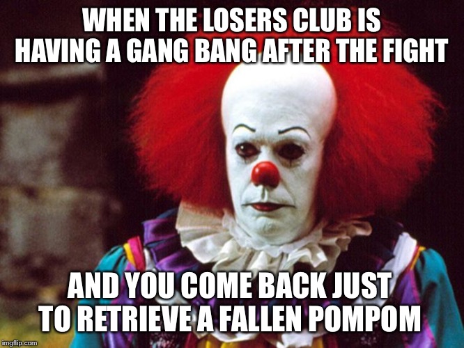 Pennywise | WHEN THE LOSERS CLUB IS HAVING A GANG BANG AFTER THE FIGHT; AND YOU COME BACK JUST TO RETRIEVE A FALLEN POMPOM | image tagged in pennywise | made w/ Imgflip meme maker