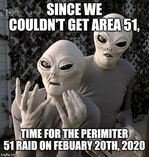 Aliens | SINCE WE COULDN'T GET AREA 51, TIME FOR THE PERIMITER 51 RAID ON FEBUARY 20TH, 2020 | image tagged in aliens | made w/ Imgflip meme maker