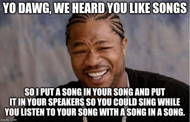Yo Dawg Heard You Meme |  YO DAWG, WE HEARD YOU LIKE SONGS; SO I PUT A SONG IN YOUR SONG AND PUT IT IN YOUR SPEAKERS SO YOU COULD SING WHILE YOU LISTEN TO YOUR SONG WITH A SONG IN A SONG. | image tagged in memes,yo dawg heard you | made w/ Imgflip meme maker