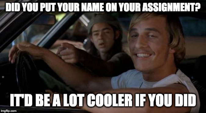 It'd Be A Lot Cooler If You Did | DID YOU PUT YOUR NAME ON YOUR ASSIGNMENT? IT'D BE A LOT COOLER IF YOU DID | image tagged in it'd be a lot cooler if you did | made w/ Imgflip meme maker
