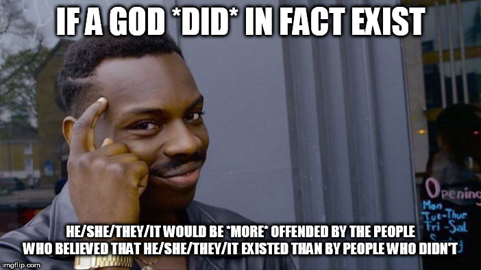 Think about THAT for a moment | IF A GOD *DID* IN FACT EXIST; HE/SHE/THEY/IT WOULD BE *MORE* OFFENDED BY THE PEOPLE WHO BELIEVED THAT HE/SHE/THEY/IT EXISTED THAN BY PEOPLE WHO DIDN'T | image tagged in memes,roll safe think about it,god,deity,offend,belief | made w/ Imgflip meme maker