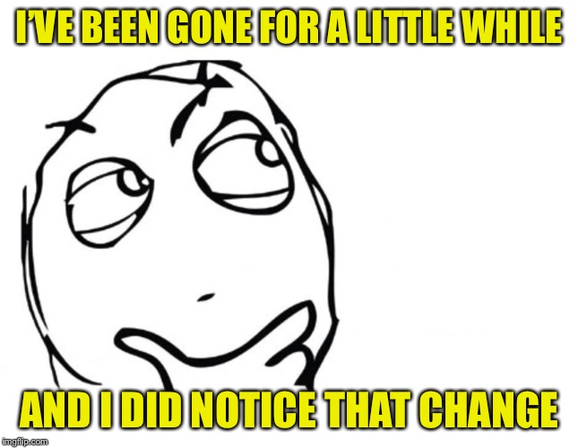 hmmm | I’VE BEEN GONE FOR A LITTLE WHILE AND I DID NOTICE THAT CHANGE | image tagged in hmmm | made w/ Imgflip meme maker