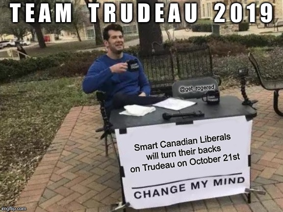 Change My Mind | T E A M    T R U D E A U    2 0 1 9; @get_rogered; Smart Canadian Liberals will turn their backs on Trudeau on October 21st | image tagged in memes,change my mind | made w/ Imgflip meme maker
