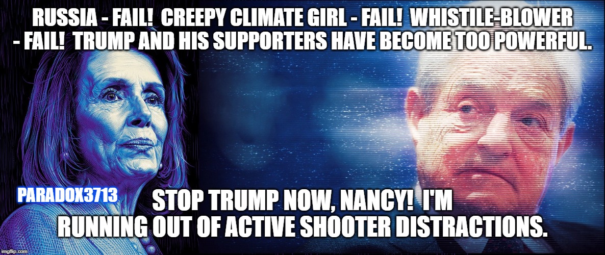 Sometimes, you just have to Hate the Game, Playa! | RUSSIA - FAIL!  CREEPY CLIMATE GIRL - FAIL!  WHISTILE-BLOWER - FAIL!  TRUMP AND HIS SUPPORTERS HAVE BECOME TOO POWERFUL. STOP TRUMP NOW, NANCY!  I'M RUNNING OUT OF ACTIVE SHOOTER DISTRACTIONS. PARADOX3713 | image tagged in memes,pelosi,soros,aoc,politics,epic fail | made w/ Imgflip meme maker