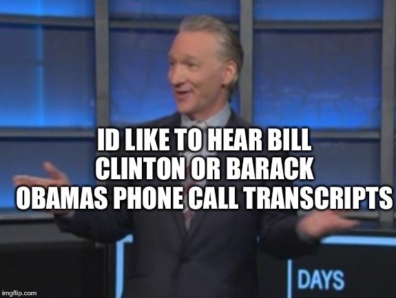 Bill Maher is an asshole | ID LIKE TO HEAR BILL CLINTON OR BARACK OBAMAS PHONE CALL TRANSCRIPTS | image tagged in bill maher is an asshole | made w/ Imgflip meme maker