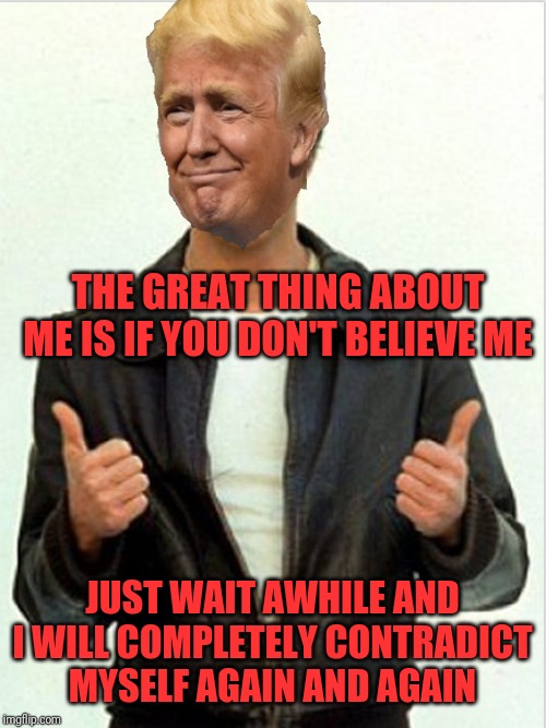 Fonzie Trump | THE GREAT THING ABOUT ME IS IF YOU DON'T BELIEVE ME JUST WAIT AWHILE AND I WILL COMPLETELY CONTRADICT MYSELF AGAIN AND AGAIN | image tagged in fonzie trump | made w/ Imgflip meme maker