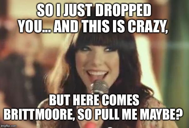 Call Me Maybe | SO I JUST DROPPED YOU... AND THIS IS CRAZY, BUT HERE COMES BRITTMOORE, SO PULL ME MAYBE? | image tagged in call me maybe | made w/ Imgflip meme maker