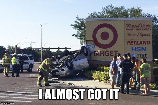 Target car crash | I ALMOST GOT IT | image tagged in target car crash | made w/ Imgflip meme maker