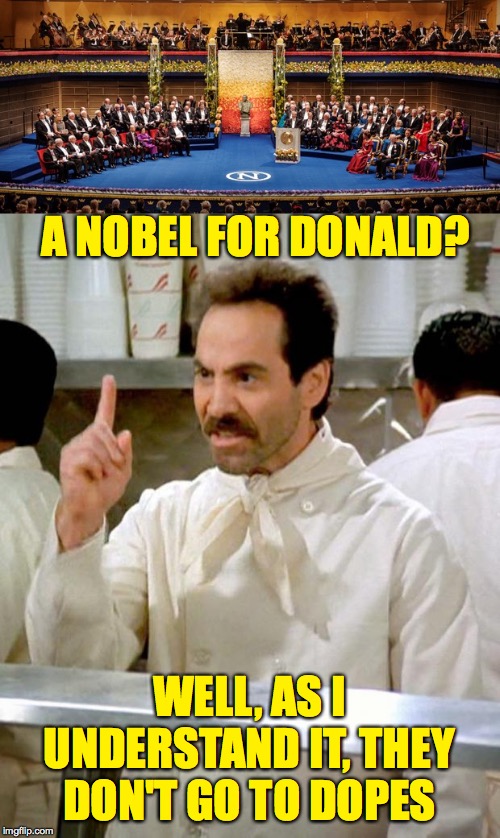 No bananas today  ( : | A NOBEL FOR DONALD? WELL, AS I UNDERSTAND IT, THEY DON'T GO TO DOPES | image tagged in soup nazi,memes,no no nanette,trump,nobel prize,dopes | made w/ Imgflip meme maker