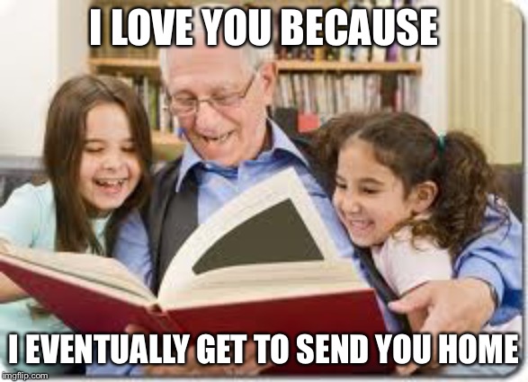 Storytelling Grandpa Meme | I LOVE YOU BECAUSE I EVENTUALLY GET TO SEND YOU HOME | image tagged in memes,storytelling grandpa | made w/ Imgflip meme maker