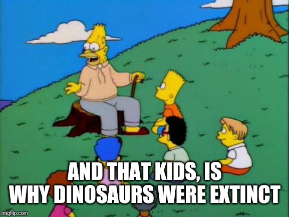 Simpsons grandpa with kids | AND THAT KIDS, IS WHY DINOSAURS WERE EXTINCT | image tagged in simpsons grandpa with kids | made w/ Imgflip meme maker