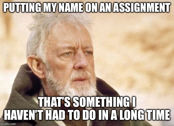 Obi Wan Kenobi Meme | PUTTING MY NAME ON AN ASSIGNMENT THAT’S SOMETHING I HAVEN’T HAD TO DO IN A LONG TIME | image tagged in memes,obi wan kenobi | made w/ Imgflip meme maker