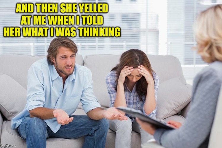 couples therapy | AND THEN SHE YELLED AT ME WHEN I TOLD HER WHAT I WAS THINKING | image tagged in couples therapy | made w/ Imgflip meme maker