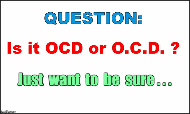 OCD??  ME??? | QUESTION:; Is it OCD or O.C.D. ? Just  want  to  be  sure . . . | image tagged in plain white,ocd,funny memes,rick75230 | made w/ Imgflip meme maker