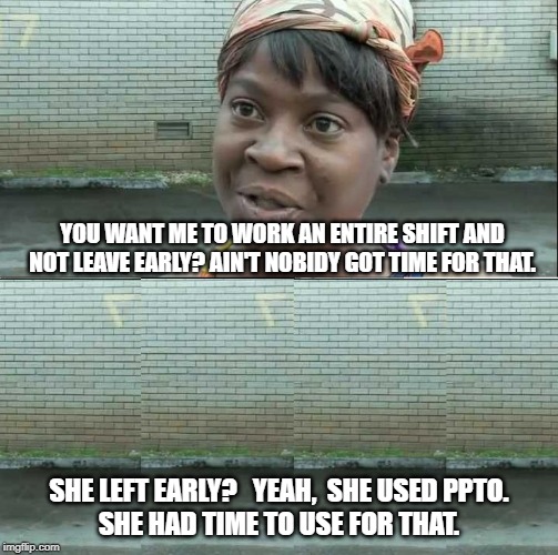 YOU WANT ME TO WORK AN ENTIRE SHIFT AND NOT LEAVE EARLY? AIN'T NOBIDY GOT TIME FOR THAT. SHE LEFT EARLY?   YEAH,  SHE USED PPTO.
SHE HAD TIME TO USE FOR THAT. | image tagged in no time for that,ppto | made w/ Imgflip meme maker