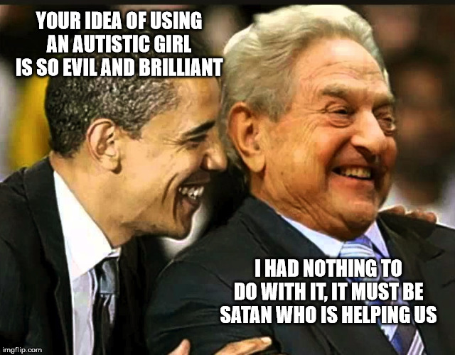 The new world order is near | YOUR IDEA OF USING AN AUTISTIC GIRL IS SO EVIL AND BRILLIANT; I HAD NOTHING TO DO WITH IT, IT MUST BE SATAN WHO IS HELPING US | image tagged in soros obama,politics,political,greta thunberg,new world order | made w/ Imgflip meme maker