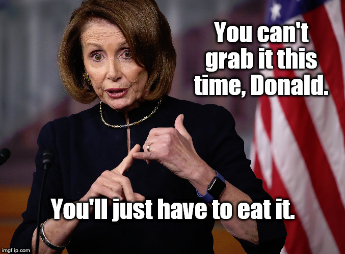 You can't grab it this time, Donald. You'll just have to eat it. | image tagged in pelosi,trump,grab them by the pussy,eat it | made w/ Imgflip meme maker