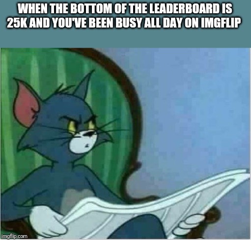 Interrupting Tom's Read | WHEN THE BOTTOM OF THE LEADERBOARD IS 25K AND YOU'VE BEEN BUSY ALL DAY ON IMGFLIP | image tagged in interrupting tom's read | made w/ Imgflip meme maker