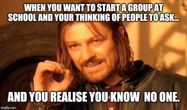 One Does Not Simply Meme | WHEN YOU WANT TO START A GROUP AT SCHOOL AND YOUR THINKING OF PEOPLE TO ASK... AND YOU REALISE YOU KNOW  NO ONE. | image tagged in memes,one does not simply | made w/ Imgflip meme maker