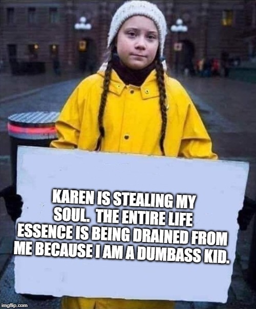 Greta | KAREN IS STEALING MY SOUL.  THE ENTIRE LIFE ESSENCE IS BEING DRAINED FROM ME BECAUSE I AM A DUMBASS KID. | image tagged in greta | made w/ Imgflip meme maker