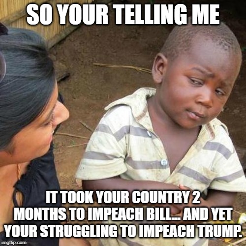 Third World Skeptical Kid Meme | SO YOUR TELLING ME; IT TOOK YOUR COUNTRY 2 MONTHS TO IMPEACH BILL... AND YET YOUR STRUGGLING TO IMPEACH TRUMP. | image tagged in memes,third world skeptical kid | made w/ Imgflip meme maker