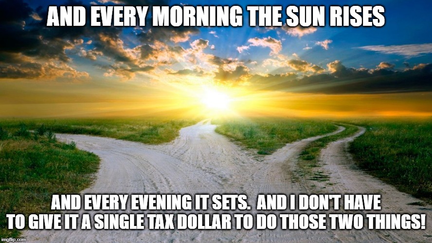 sunrise | AND EVERY MORNING THE SUN RISES AND EVERY EVENING IT SETS.  AND I DON'T HAVE TO GIVE IT A SINGLE TAX DOLLAR TO DO THOSE TWO THINGS! | image tagged in sunrise | made w/ Imgflip meme maker