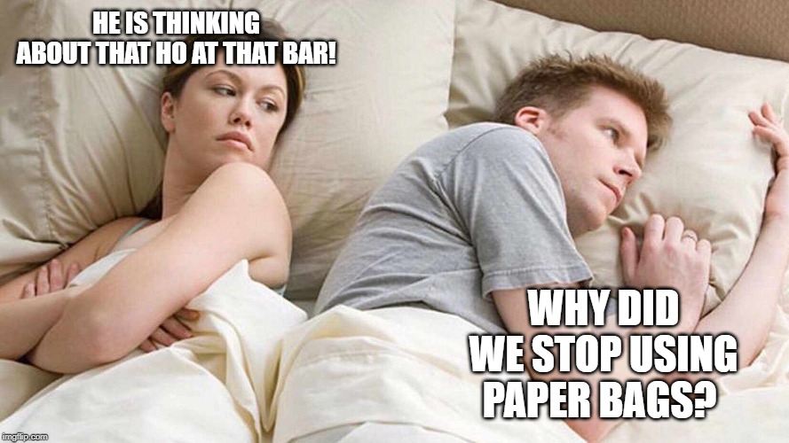 I Bet He's Thinking About Other Women Meme | HE IS THINKING ABOUT THAT HO AT THAT BAR! WHY DID WE STOP USING PAPER BAGS? | image tagged in i bet he's thinking about other women | made w/ Imgflip meme maker