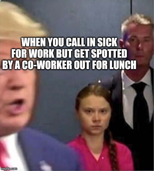 greta thunberg trump | WHEN YOU CALL IN SICK FOR WORK BUT GET SPOTTED BY A CO-WORKER OUT FOR LUNCH | image tagged in greta thunberg trump | made w/ Imgflip meme maker